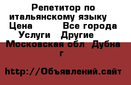 Репетитор по итальянскому языку. › Цена ­ 600 - Все города Услуги » Другие   . Московская обл.,Дубна г.